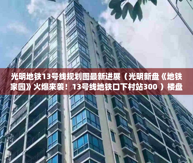 光明地铁13号线规划图最新进展（光明新盘《地铁家园》火爆来袭！13号线地铁口下村站300 ）楼盘大产权下来小产权还要多久，