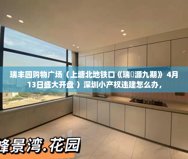 瑞丰园购物广场（上塘北地铁口《瑞豐源九期》 4月13日盛大开盘 ）深圳小产权违建怎么办，