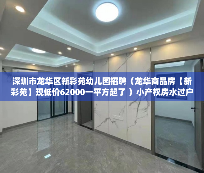 深圳市龙华区新彩苑幼儿园招聘（龙华商品房【新彩苑】现低价62000一平方起了 ）小产权房水过户多久能更名，