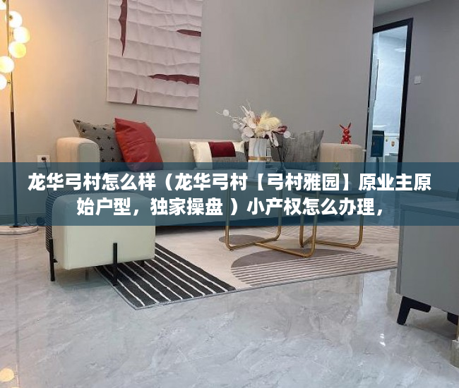 龙华弓村怎么样（龙华弓村【弓村雅园】原业主原始户型，独家操盘 ）小产权怎么办理，
