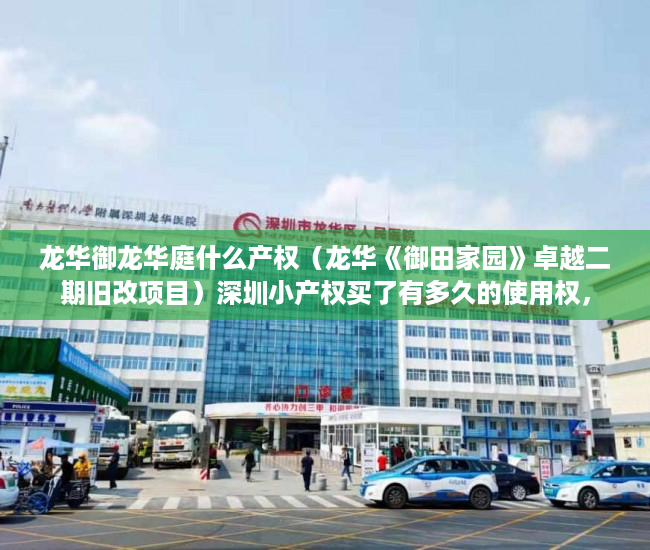 龙华御龙华庭什么产权（龙华《御田家园》卓越二期旧改项目）深圳小产权买了有多久的使用权，
