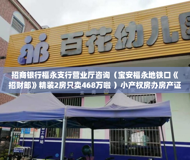 招商银行福永支行营业厅咨询（宝安福永地铁口《招财郎》精装2房只卖468万啦 ）小产权房办房产证后多久可买卖，