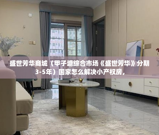 盛世芳华商城（甲子塘综合市场《盛世芳华》分期3-5年）国家怎么解决小产权房，