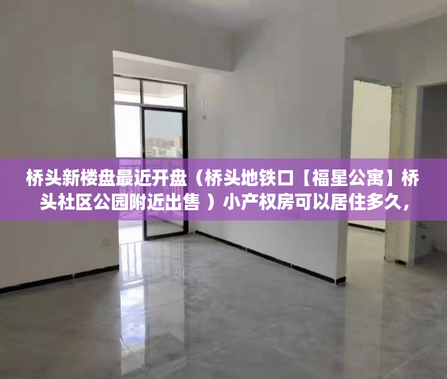 桥头新楼盘最近开盘（桥头地铁口【福星公寓】桥头社区公园附近出售 ）小产权房可以居住多久，