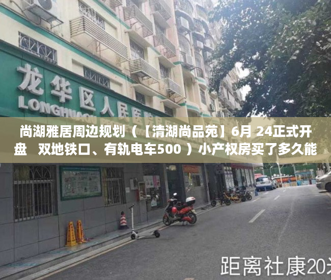 尚湖雅居周边规划（【清湖尚品苑】6月 24正式开盘   双地铁口、有轨电车500 ）小产权房买了多久能卖，