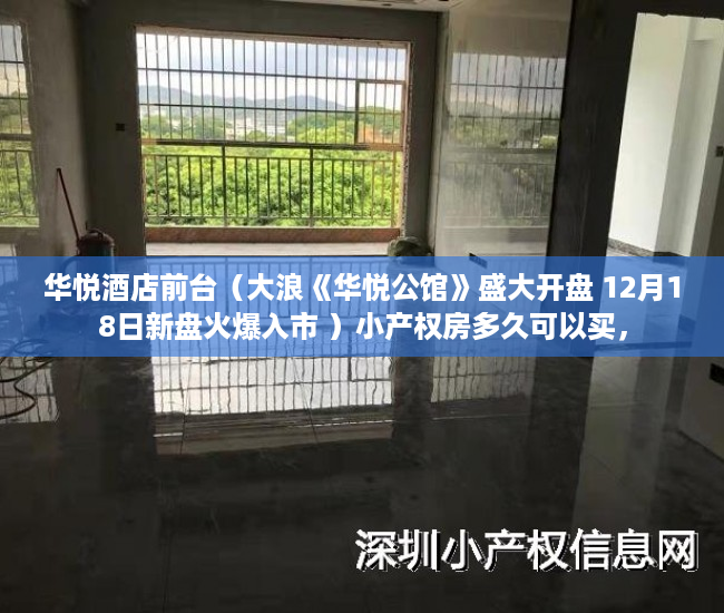 华悦酒店前台（大浪《华悦公馆》盛大开盘 12月18日新盘火爆入市 ）小产权房多久可以买，