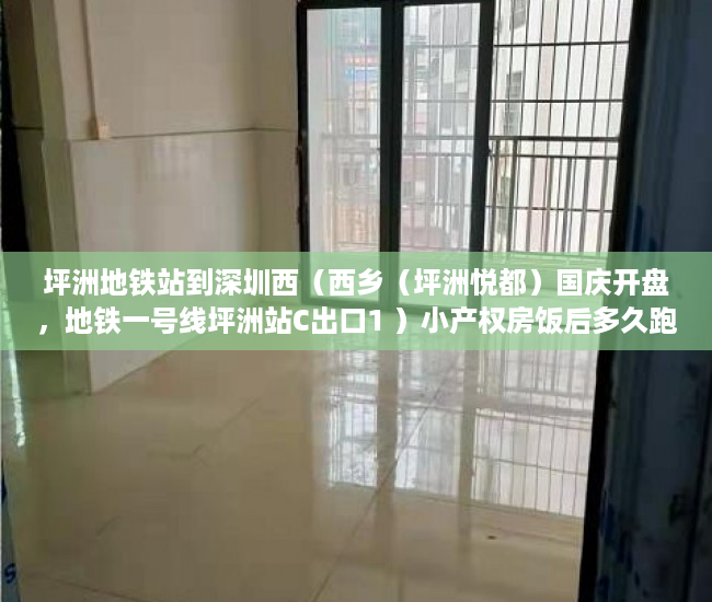 坪洲地铁站到深圳西（西乡（坪洲悦都）国庆开盘，地铁一号线坪洲站C出口1 ）小产权房饭后多久跑步突然爆火，
