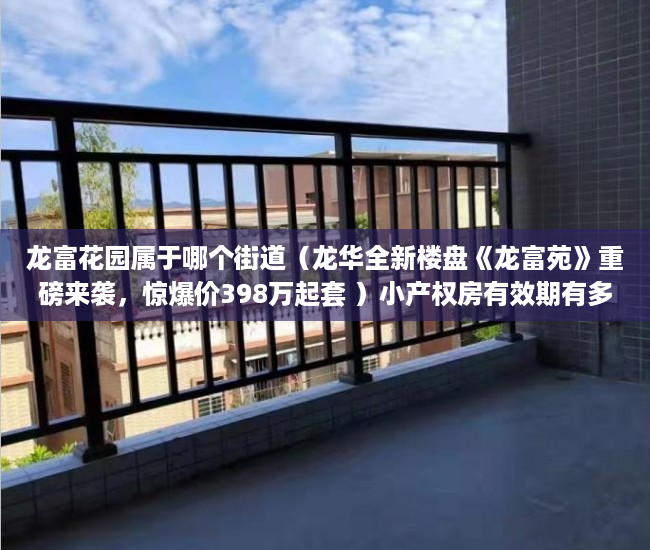 龙富花园属于哪个街道（龙华全新楼盘《龙富苑》重磅来袭，惊爆价398万起套 ）小产权房有效期有多久，