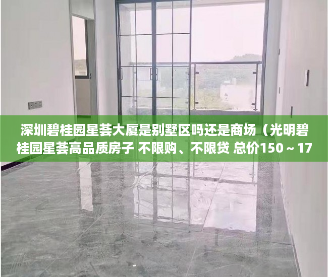 深圳碧桂园星荟大厦是别墅区吗还是商场（光明碧桂园星荟高品质房子 不限购、不限贷 总价150～170 ）多久可以买到小产权房，