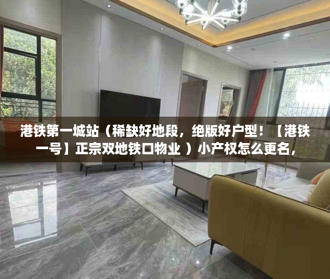 港铁第一城站（稀缺好地段，绝版好户型！【港铁一号】正宗双地铁口物业 ）小产权怎么更名，