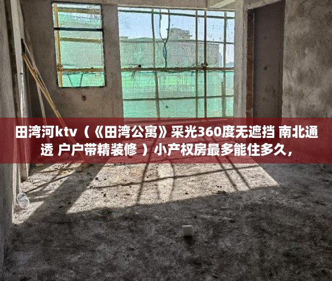 田湾河ktv（《田湾公寓》采光360度无遮挡 南北通透 户户带精装修 ）小产权房最多能住多久，