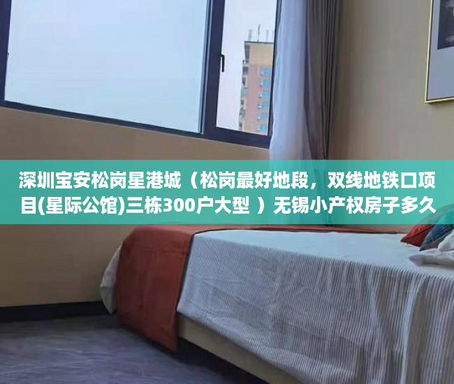 深圳宝安松岗星港城（松岗最好地段，双线地铁口项目(星际公馆)三栋300户大型 ）无锡小产权房子多久可以过户，