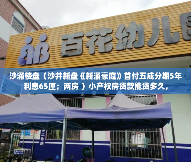 沙涌楼盘（沙井新盘《新涌豪庭》首付五成分期5年利息65厘；两房 ）小产权房贷款能贷多久，