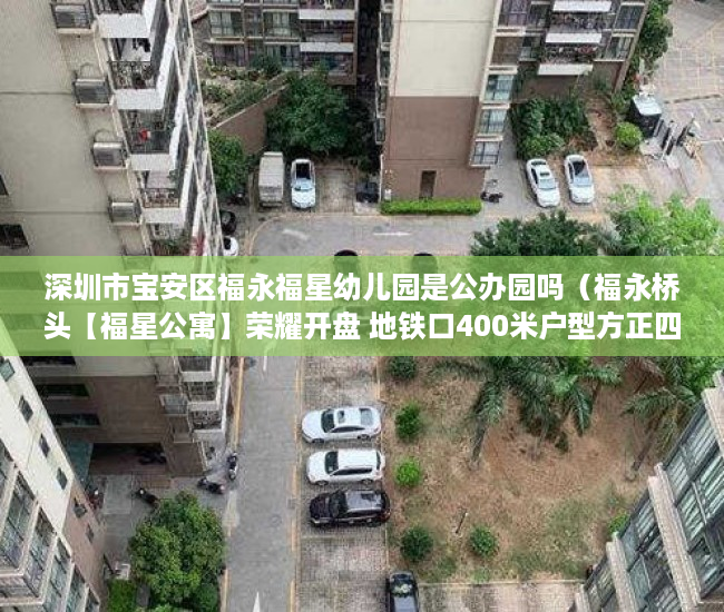 深圳市宝安区福永福星幼儿园是公办园吗（福永桥头【福星公寓】荣耀开盘 地铁口400米户型方正四周 ）60万平方米小产权要建多久，