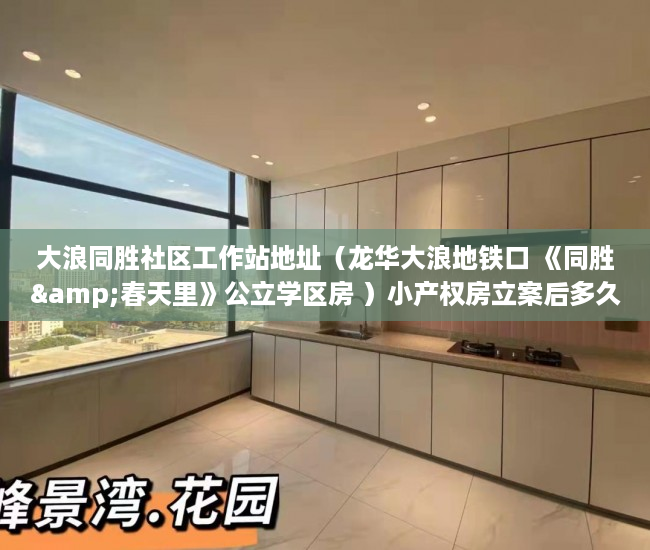 大浪同胜社区工作站地址（龙华大浪地铁口 《同胜&春天里》公立学区房 ）小产权房立案后多久开庭审理，