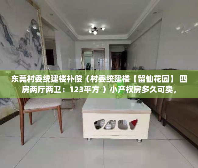 东莞村委统建楼补偿（村委统建楼【留仙花园】 四房两厅两卫：123平方 ）小产权房多久可卖，