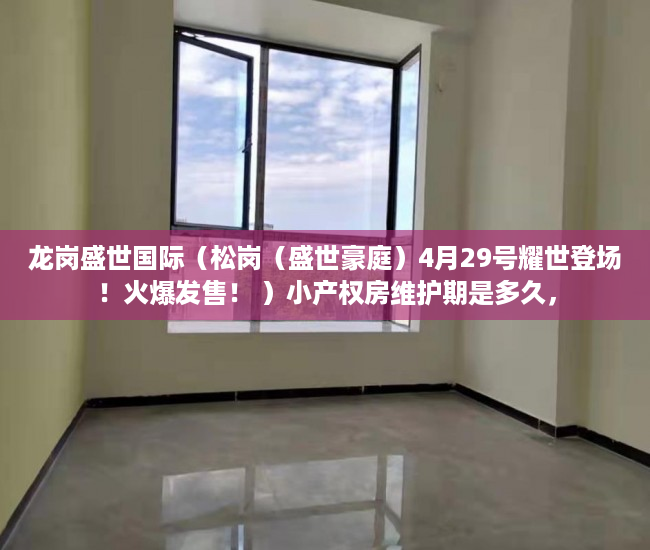 龙岗盛世国际（松岗（盛世豪庭）4月29号耀世登场！火爆发售！ ）小产权房维护期是多久，
