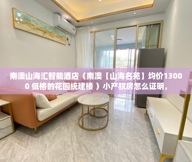 南澳山海汇智能酒店（南澳【山海名苑】均价13000 低格的花园统建楼 ）小产权房怎么证明，