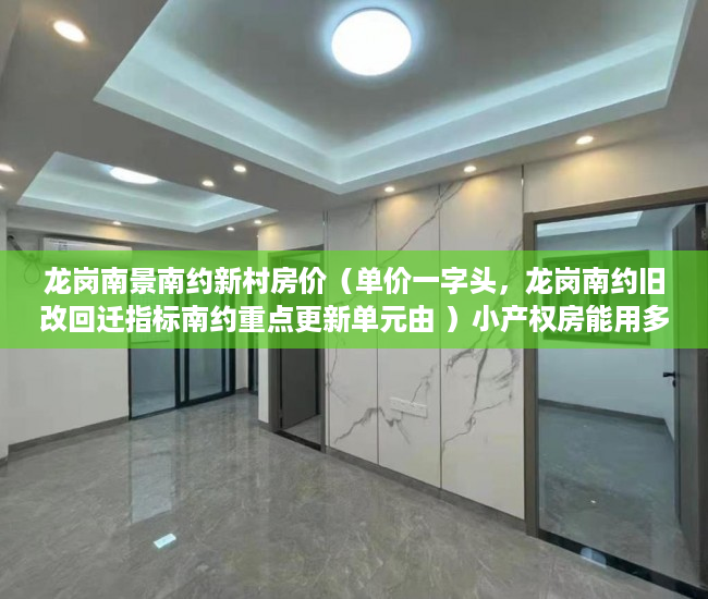 龙岗南景南约新村房价（单价一字头，龙岗南约旧改回迁指标南约重点更新单元由 ）小产权房能用多久，
