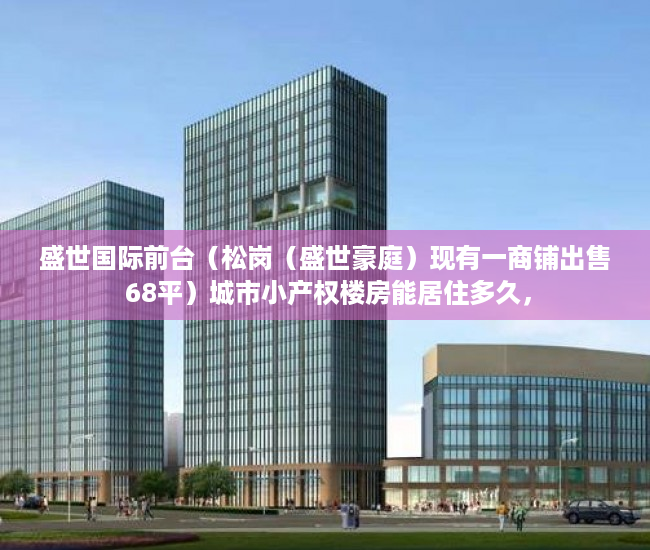 盛世国际前台（松岗（盛世豪庭）现有一商铺出售 68平）城市小产权楼房能居住多久，