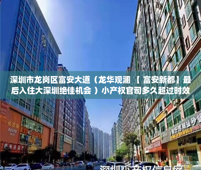 深圳市龙岗区富安大道（龙华观澜 【 富安新都】最后入住大深圳绝佳机会 ）小产权官司多久超过时效，