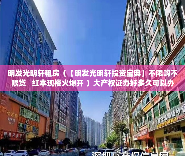 明发光明轩租房（【明发光明轩投资宝典】不限购不限贷   红本现楼火爆开 ）大产权证办好多久可以办小产权证，