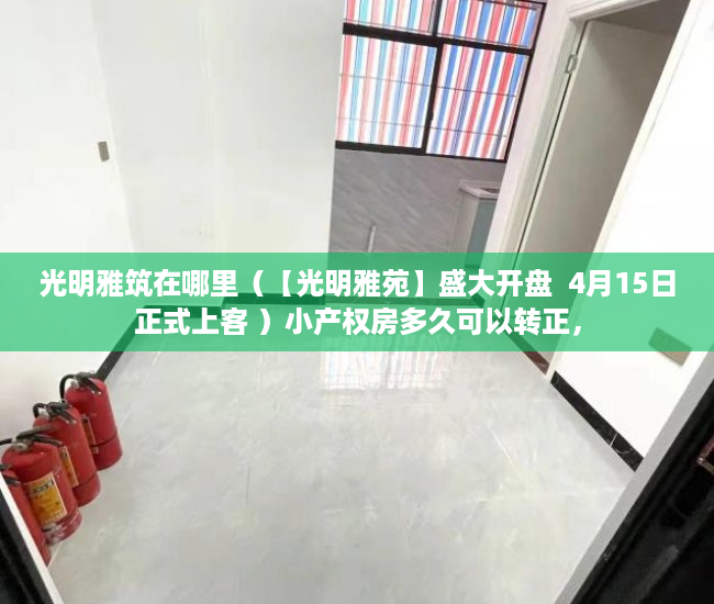 光明雅筑在哪里（【光明雅苑】盛大开盘  4月15日正式上客 ）小产权房多久可以转正，
