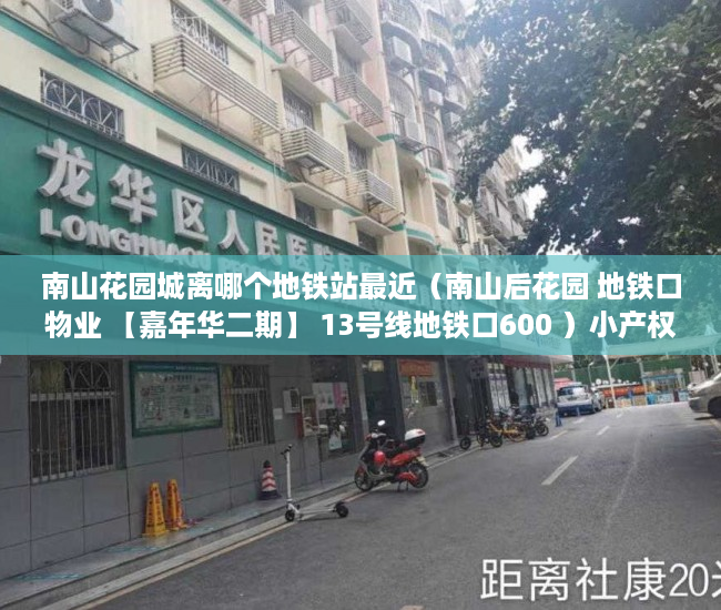 南山花园城离哪个地铁站最近（南山后花园 地铁口物业 【嘉年华二期】 13号线地铁口600 ）小产权房子使用权多久，