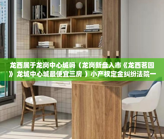 龙西属于龙岗中心城吗（龙岗新盘入市《龙西茗园》 龙城中心城最便宜三房 ）小产权定金纠纷法院一般怎么判决，