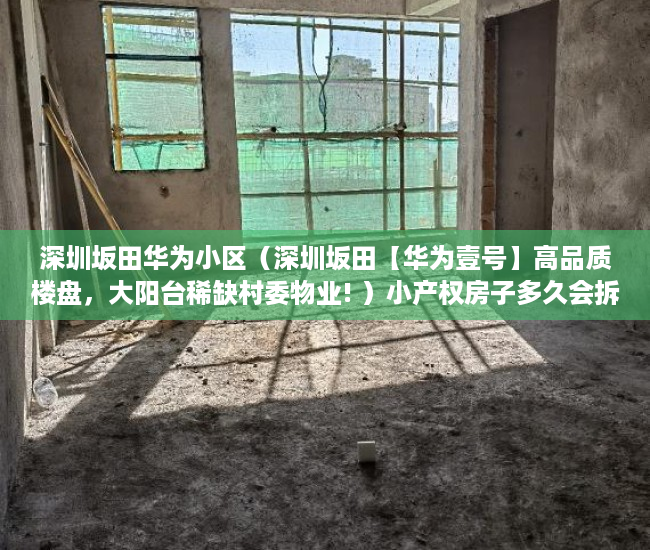 深圳坂田华为小区（深圳坂田【华为壹号】高品质楼盘，大阳台稀缺村委物业! ）小产权房子多久会拆，