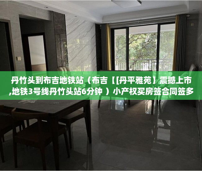 丹竹头到布吉地铁站（布吉【[丹平雅苑】震撼上市,地铁3号线丹竹头站6分钟 ）小产权买房签合同签多久合适，
