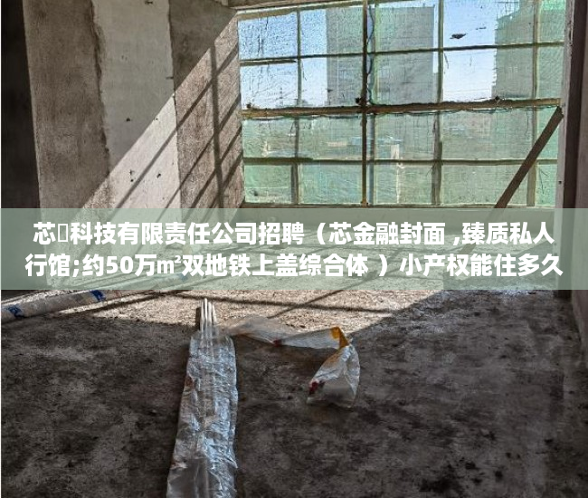 芯曌科技有限责任公司招聘(芯金融封面 ,臻质私人行馆;约50万㎡双地铁上盖综合体 )小产权能住多久, 芯曌科技有限责任公司招聘(芯金融封面 ,臻质私人行馆;约50万㎡双地铁上盖综合体 )小产权能住多久,