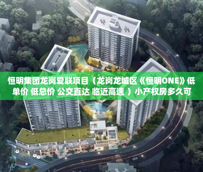 恒明集团龙岗爱联项目（龙岗龙城区《恒明ONE》低单价 低总价 公交直达 临近高速 ）小产权房多久可以合法，