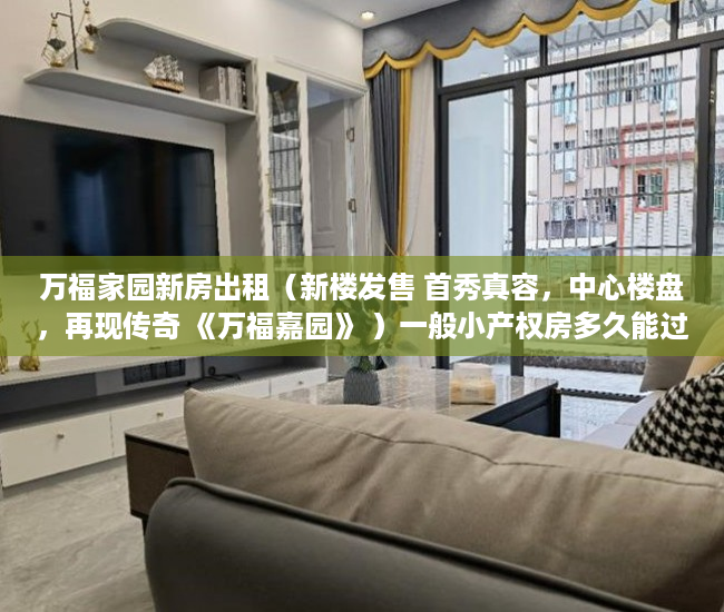 万福家园新房出租（新楼发售 首秀真容，中心楼盘，再现传奇 《万福嘉园》 ）一般小产权房多久能过户，