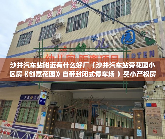 沙井汽车站附近有什么好厂（沙井汽车站旁花园小区房《创意花园》自带封闭式停车场 ）买小产权房住多久属于自己的，