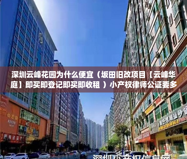 深圳云峰花园为什么便宜（坂田旧改项目【云峰华庭】即买即登记即买即收租 ）小产权律师公证要多久，