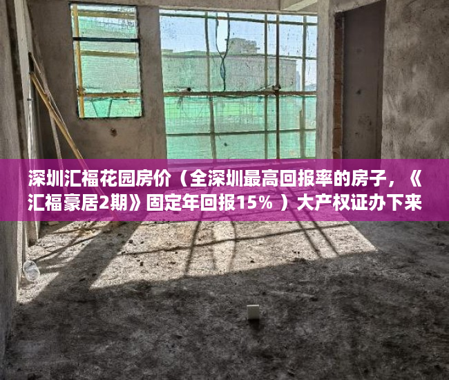 深圳汇福花园房价（全深圳最高回报率的房子，《汇福豪居2期》固定年回报15% ）大产权证办下来小产权证多久办下来，