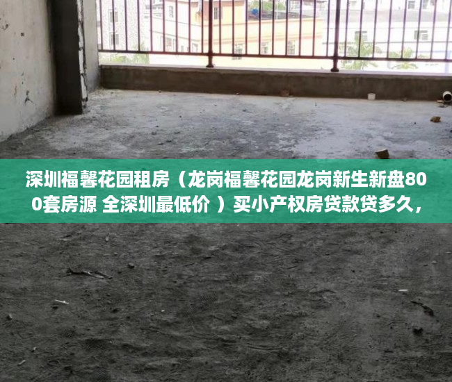 深圳福馨花园租房（龙岗福馨花园龙岗新生新盘800套房源 全深圳最低价 ）买小产权房贷款贷多久，