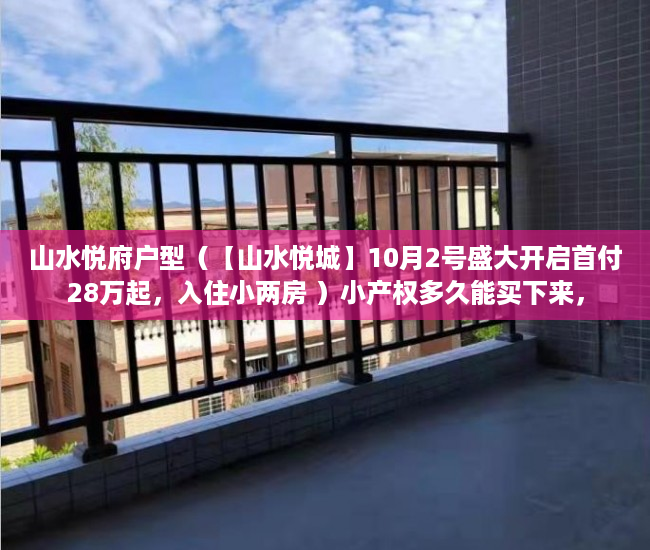 山水悦府户型（【山水悦城】10月2号盛大开启首付28万起，入住小两房 ）小产权多久能买下来，