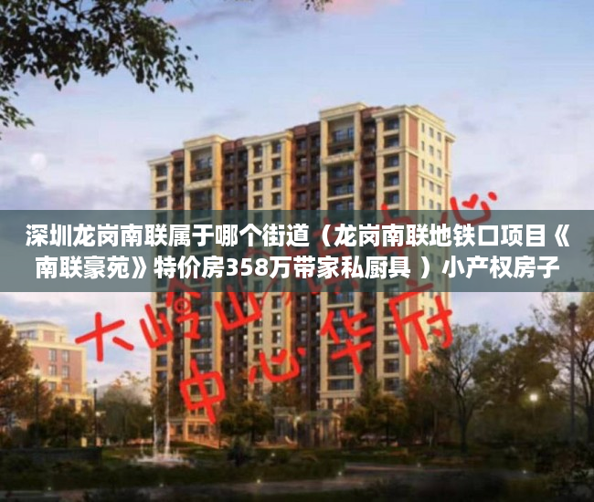 深圳龙岗南联属于哪个街道（龙岗南联地铁口项目《南联豪苑》特价房358万带家私厨具 ）小产权房子一般多久的年限，