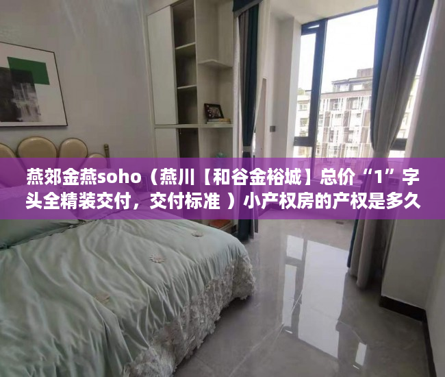 燕郊金燕soho（燕川【和谷金裕城】总价“1”字头全精装交付，交付标准 ）小产权房的产权是多久，