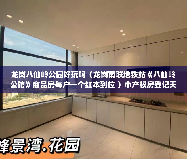 龙岗八仙岭公园好玩吗（龙岗南联地铁站《八仙岭公馆》商品房每户一个红本到位 ）小产权房登记天然气后多久会搞好，