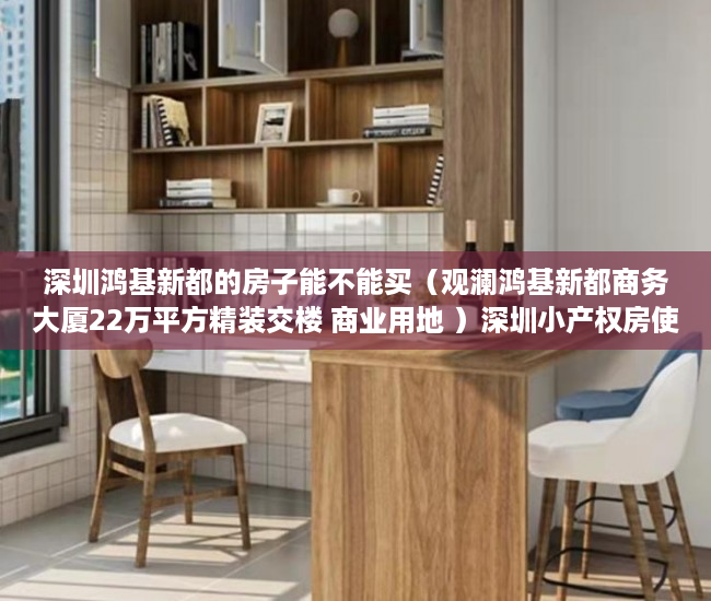 深圳鸿基新都的房子能不能买（观澜鸿基新都商务大厦22万平方精装交楼 商业用地 ）深圳小产权房使用年限多久，