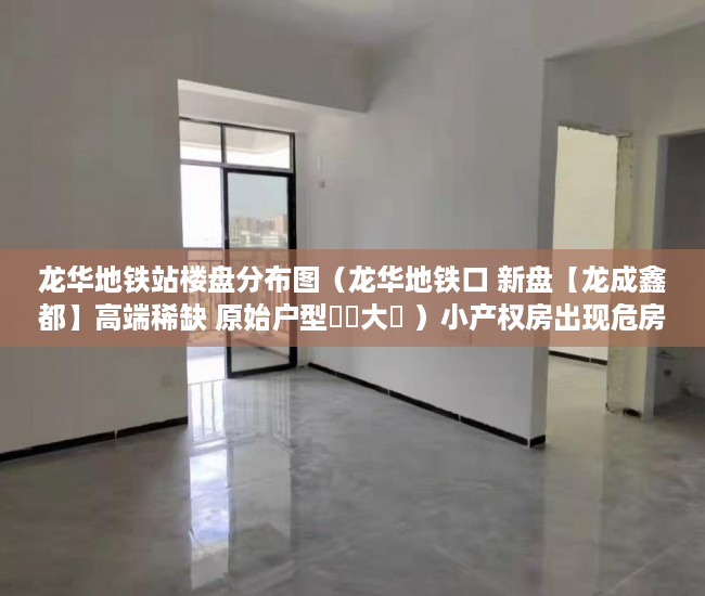 龙华地铁站楼盘分布图（龙华地铁口 新盘【龙成鑫都】高端稀缺 原始户型戶戶大陽 ）小产权房出现危房怎么办，