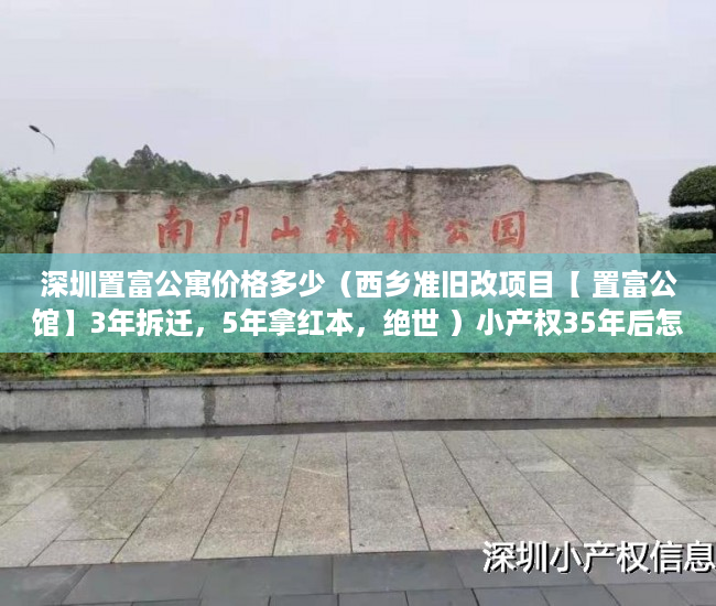 深圳置富公寓价格多少（西乡准旧改项目【 置富公馆】3年拆迁，5年拿红本，绝世 ）小产权35年后怎么办，