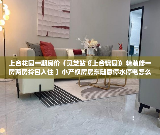上合花园一期房价（灵芝站《上合锦园》 精装修一房两房拎包入住 ）小产权房房东随意停水停电怎么办，