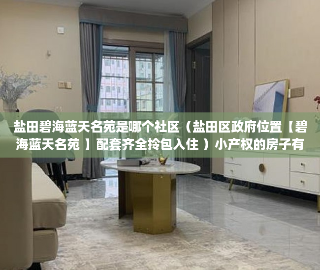 盐田碧海蓝天名苑是哪个社区（盐田区政府位置【碧海蓝天名苑 】配套齐全拎包入住 ）小产权的房子有效期是多久，