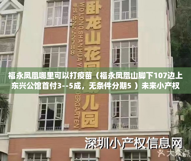 福永凤凰哪里可以打疫苗（福永凤凰山脚下107边上东兴公馆首付3--5成，无条件分期5 ）未来小产权房怎么卖，