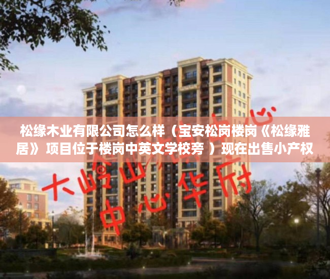 松缘木业有限公司怎么样（宝安松岗楼岗《松缘雅居》 项目位于楼岗中英文学校旁 ）现在出售小产权房怎么样，
