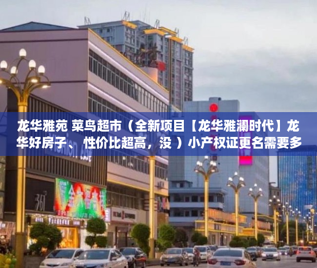 龙华雅苑 菜鸟超市（全新项目【龙华雅澜时代】龙华好房子、 性价比超高，没 ）小产权证更名需要多久，